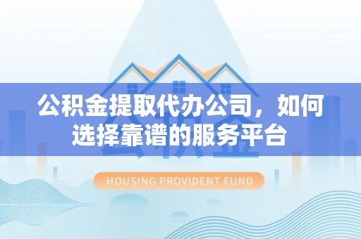 绵阳公积金提取代办公司，如何选择靠谱的服务平台