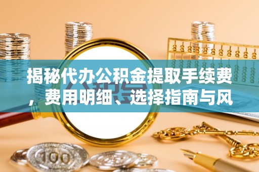 绵阳揭秘代办公积金提取手续费，费用明细、选择指南与风险防范