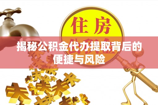 绵阳揭秘公积金代办提取背后的便捷与风险