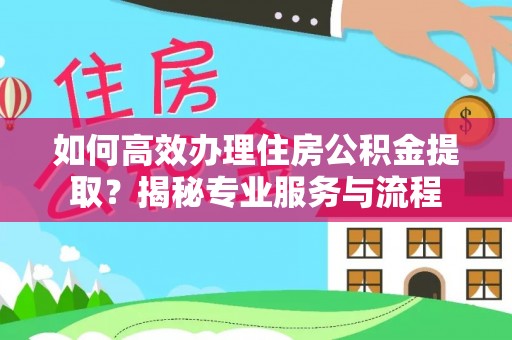 绵阳如何高效办理住房公积金提取？揭秘专业服务与流程