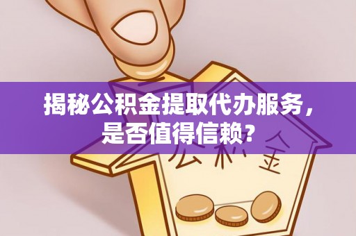 绵阳揭秘公积金提取代办服务，是否值得信赖？
