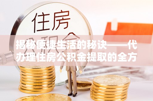 绵阳揭秘便捷生活的秘诀——代办理住房公积金提取的全方位指南