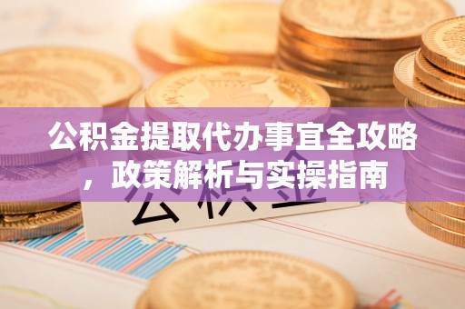 绵阳公积金提取代办事宜全攻略，政策解析与实操指南