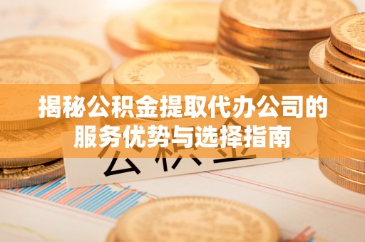 绵阳揭秘公积金提取代办公司的服务优势与选择指南