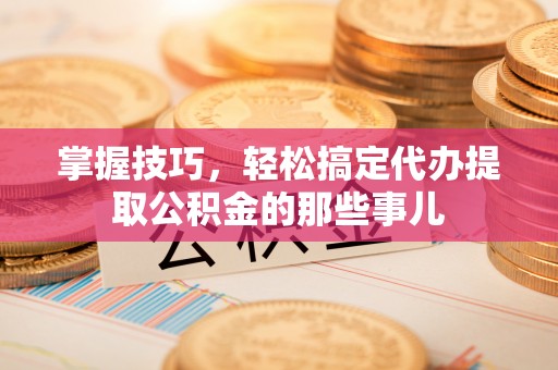 绵阳掌握技巧，轻松搞定代办提取公积金的那些事儿