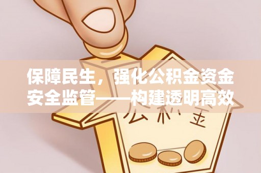 绵阳保障民生，强化公积金资金安全监管——构建透明高效的管理体系