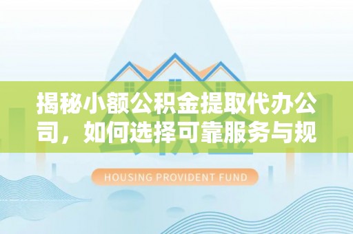 绵阳揭秘小额公积金提取代办公司，如何选择可靠服务与规避风险