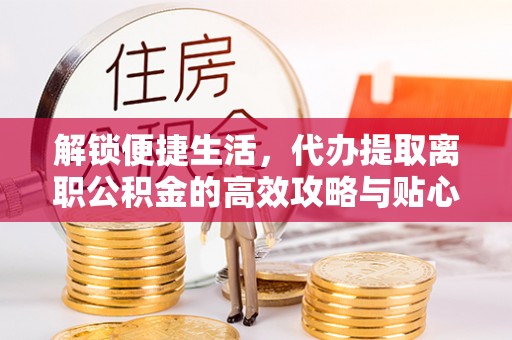 绵阳解锁便捷生活，代办提取离职公积金的高效攻略与贴心建议