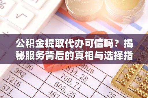 绵阳公积金提取代办可信吗？揭秘服务背后的真相与选择指南