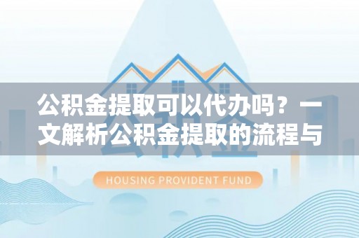 绵阳公积金提取可以代办吗？一文解析公积金提取的流程与注意事项