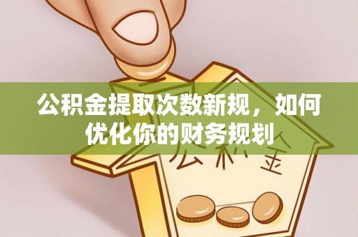 绵阳公积金提取次数新规，如何优化你的财务规划