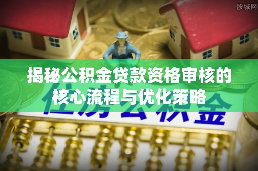 绵阳揭秘公积金贷款资格审核的核心流程与优化策略