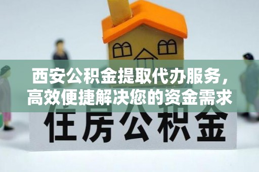 绵阳西安公积金提取代办服务，高效便捷解决您的资金需求