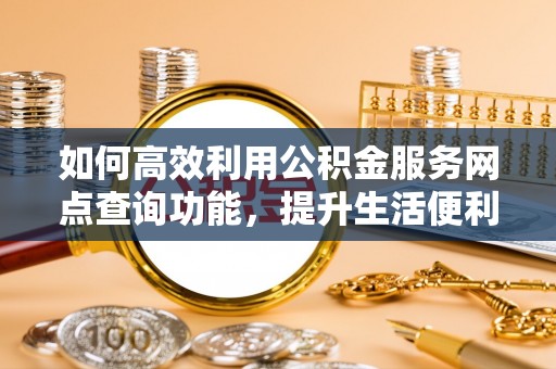 绵阳如何高效利用公积金服务网点查询功能，提升生活便利性