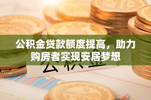 绵阳公积金贷款额度提高，助力购房者实现安居梦想