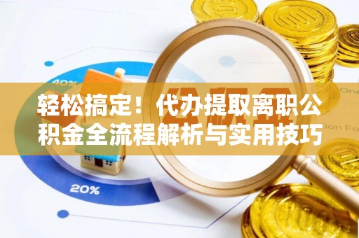 绵阳轻松搞定！代办提取离职公积金全流程解析与实用技巧