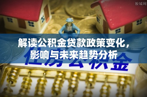 绵阳解读公积金贷款政策变化，影响与未来趋势分析