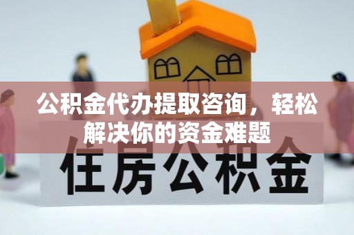 绵阳公积金代办提取咨询，轻松解决你的资金难题