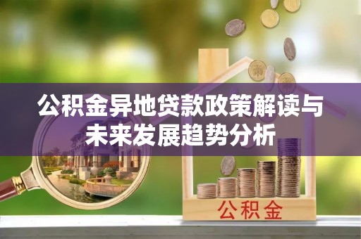 绵阳公积金异地贷款政策解读与未来发展趋势分析