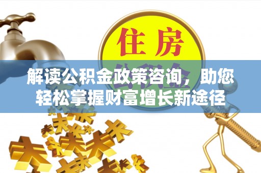绵阳解读公积金政策咨询，助您轻松掌握财富增长新途径