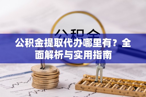 绵阳公积金提取代办哪里有？全面解析与实用指南