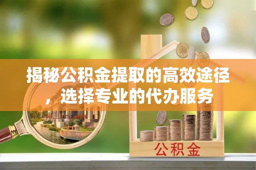 绵阳揭秘公积金提取的高效途径，选择专业的代办服务