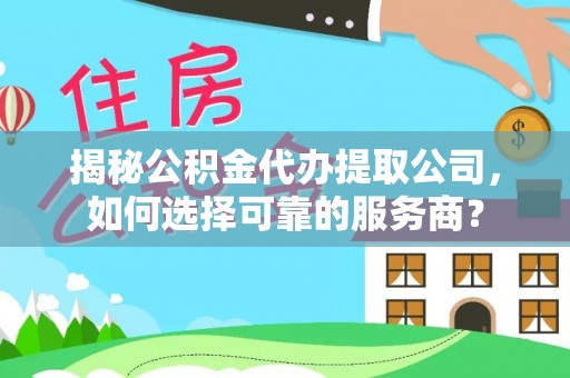 绵阳揭秘公积金代办提取公司，如何选择可靠的服务商？