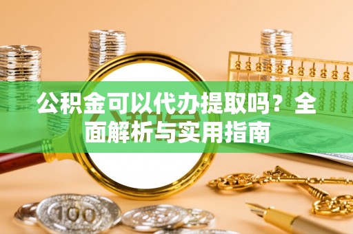 绵阳公积金可以代办提取吗？全面解析与实用指南