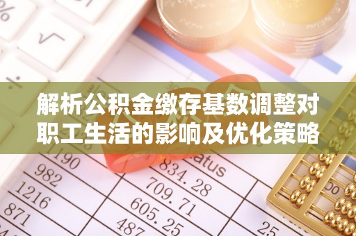 绵阳解析公积金缴存基数调整对职工生活的影响及优化策略