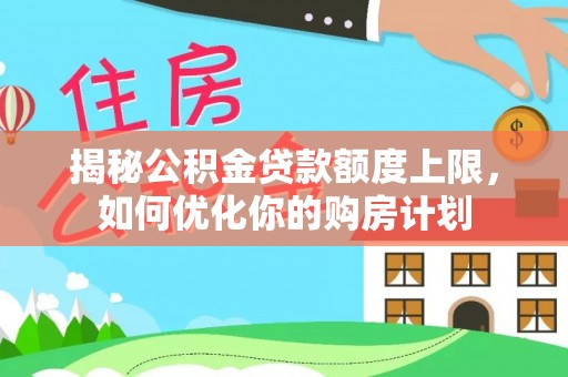 绵阳揭秘公积金贷款额度上限，如何优化你的购房计划