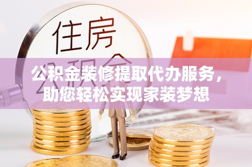 绵阳公积金装修提取代办服务，助您轻松实现家装梦想