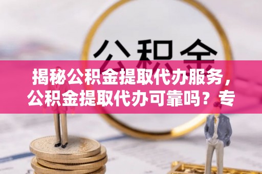 绵阳揭秘公积金提取代办服务，公积金提取代办可靠吗？专业解析与实用指南