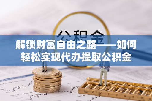 绵阳解锁财富自由之路——如何轻松实现代办提取公积金