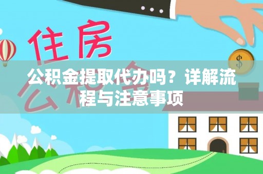 绵阳公积金提取代办吗？详解流程与注意事项