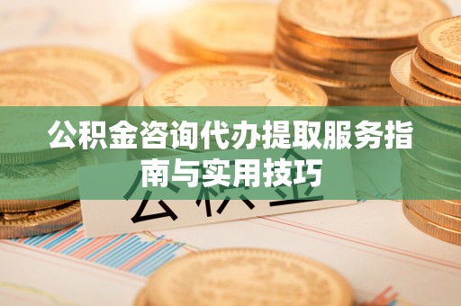 绵阳公积金咨询代办提取服务指南与实用技巧