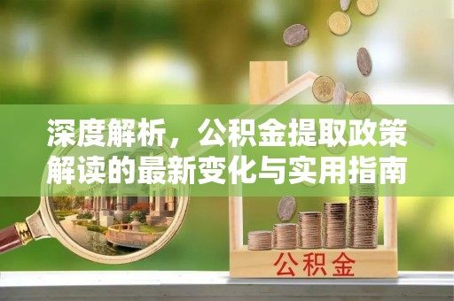 绵阳深度解析，公积金提取政策解读的最新变化与实用指南