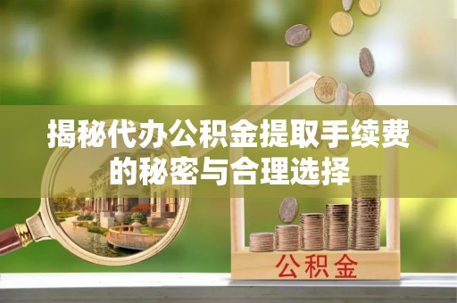 绵阳揭秘代办公积金提取手续费的秘密与合理选择