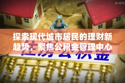 绵阳探索现代城市居民的理财新趋势，聚焦公积金管理中心的服务创新