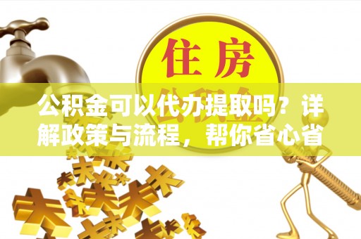 绵阳公积金可以代办提取吗？详解政策与流程，帮你省心省力