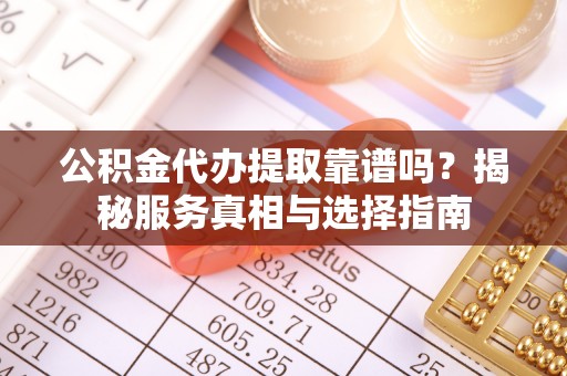 绵阳公积金代办提取靠谱吗？揭秘服务真相与选择指南