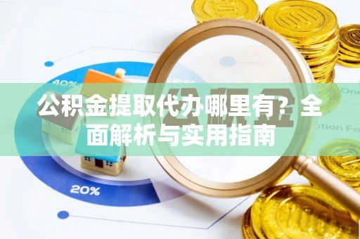 绵阳公积金提取代办哪里有？全面解析与实用指南