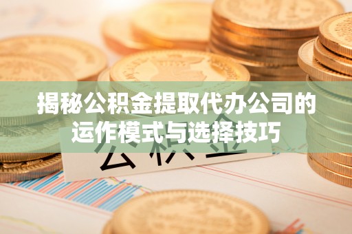 绵阳揭秘公积金提取代办公司的运作模式与选择技巧