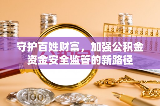 绵阳守护百姓财富，加强公积金资金安全监管的新路径