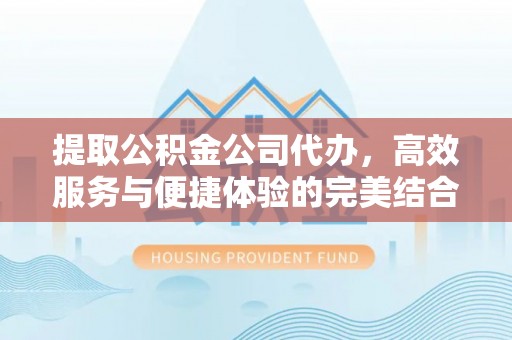 绵阳提取公积金公司代办，高效服务与便捷体验的完美结合