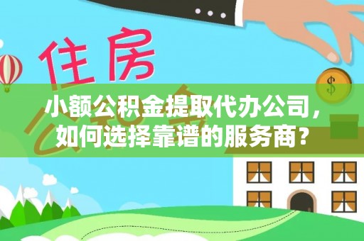 绵阳小额公积金提取代办公司，如何选择靠谱的服务商？