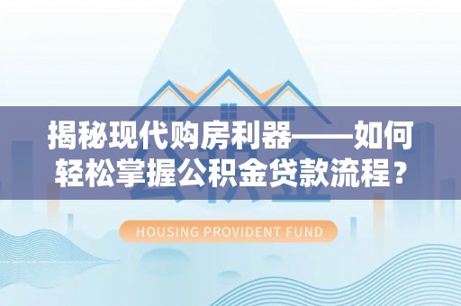 绵阳揭秘现代购房利器——如何轻松掌握公积金贷款流程？