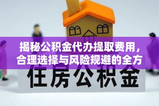绵阳揭秘公积金代办提取费用，合理选择与风险规避的全方位解析