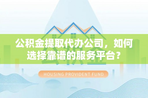 绵阳公积金提取代办公司，如何选择靠谱的服务平台？