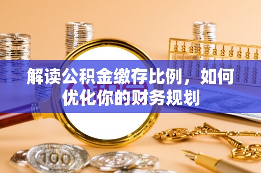 绵阳解读公积金缴存比例，如何优化你的财务规划