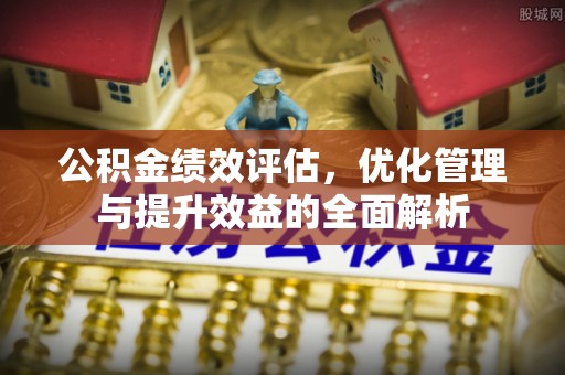 绵阳公积金绩效评估，优化管理与提升效益的全面解析